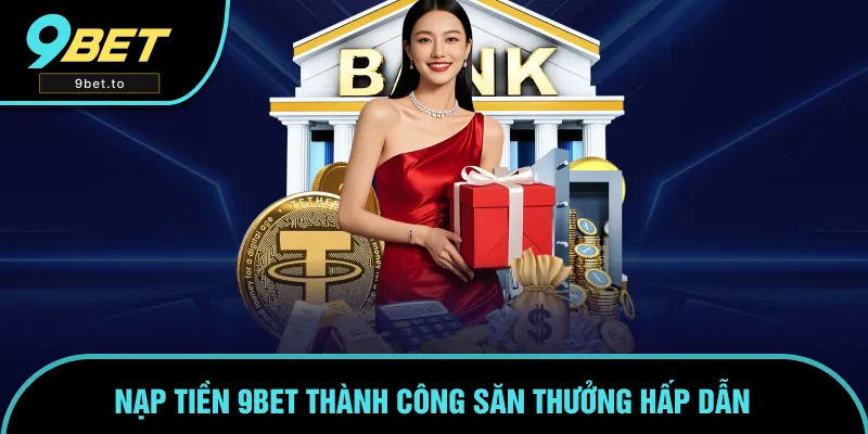 Cơ hội săn thưởng lớn khi hoàn thành nạp tiền 9BET Cơ hội săn thưởng lớn khi hoàn thành nạp tiền 9BET