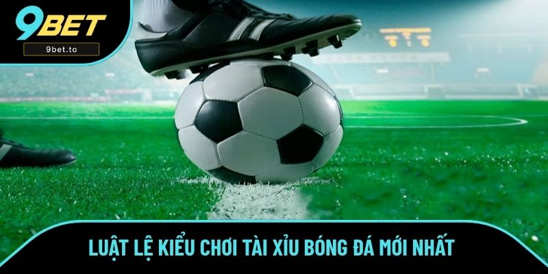 Luật lệ kiểu chơi tài xỉu bóng đá mới nhất 